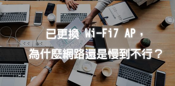 已更換Wi-Fi 7 AP，為什麼網路還是慢到不行？