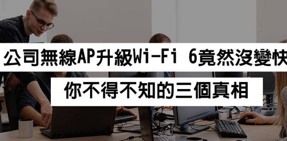 公司無線AP升級Wi-Fi 6竟然沒變快？你不得不知的三個真相