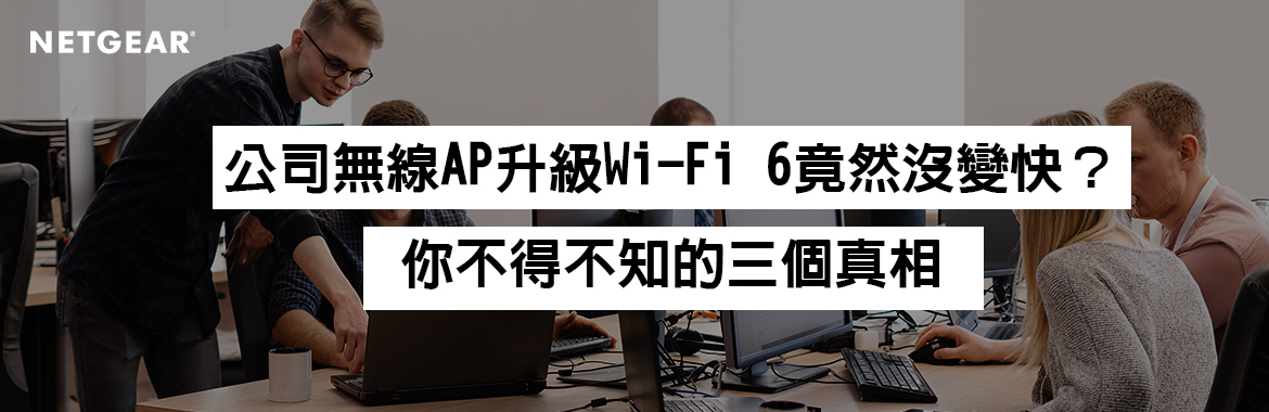 公司無線AP升級Wi-Fi 6竟然沒變快？你不得不知的三個真相