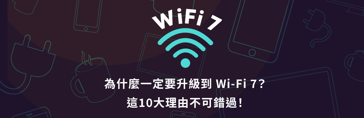 為什麼一定要升級到WiFi 7？這10大理由不可錯過！
